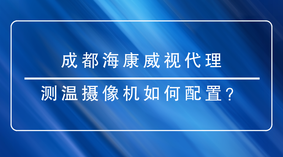 成都?？低暣砩烫嵝涯号渲脺y(cè)溫?cái)z像機(jī)時(shí)有哪些重點(diǎn)需要關(guān)注